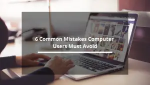 6 Common Mistakes Computer Users Must Avoid